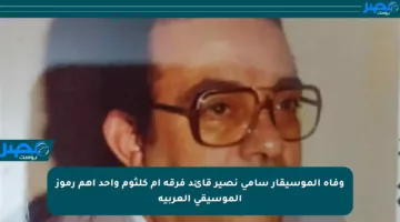 وفاة الموسيقار سامي نصير قائد فرقة أم كلثوم وأحد أهم رموز الموسيقى العربية